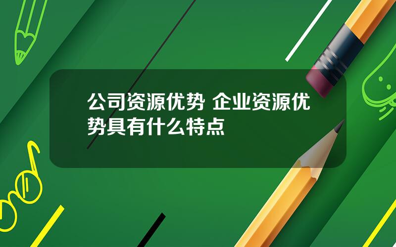 公司资源优势 企业资源优势具有什么特点